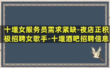 十堰女服务员需求紧缺-夜店正积极招聘女歌手-十堰酒吧招聘信息机遇与挑战并存
